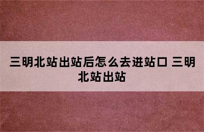 三明北站出站后怎么去进站口 三明北站出站